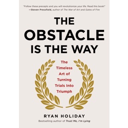 The Obstacle Is the Way: The Timeless Art of Turning Trials into Triumph